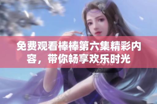 免费观看棒棒第六集精彩内容，带你畅享欢乐时光