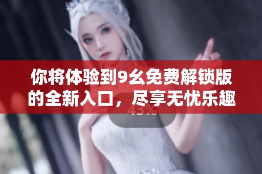 你将体验到9幺免费解锁版的全新入口，尽享无忧乐趣