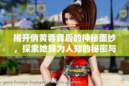 揭开俏黄蓉背后的神秘面纱，探索她鲜为人知的秘密与故事