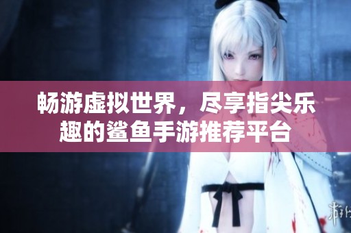 畅游虚拟世界，尽享指尖乐趣的鲨鱼手游推荐平台