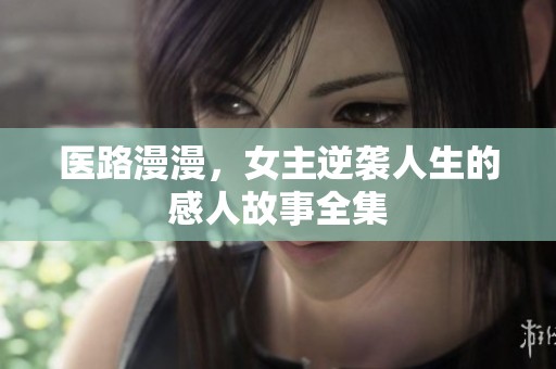 医路漫漫，女主逆袭人生的感人故事全集