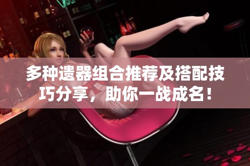 多种遗器组合推荐及搭配技巧分享，助你一战成名！