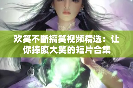 欢笑不断搞笑视频精选:让你捧腹大笑的短片合集 欢笑不断搞笑视频精选:让你捧腹大笑的短片合集
