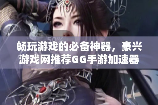 畅玩游戏的必备神器，豪兴游戏网推荐GG手游加速器下载指南