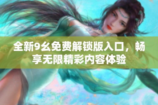 全新9幺免费解锁版入口，畅享无限精彩内容体验