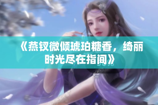 《燕钗微倾琥珀糖香，绮丽时光尽在指间》