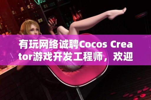 有玩网络诚聘Cocos Creator游戏开发工程师，欢迎加入我们团队！
