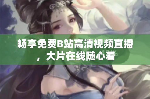 畅享免费B站高清视频直播，大片在线随心看