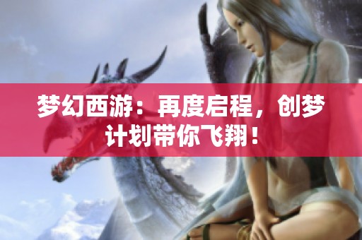 梦幻西游：再度启程，创梦计划带你飞翔！