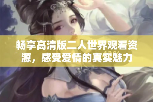畅享高清版二人世界观看资源，感受爱情的真实魅力