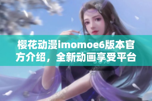 ?；ǘmomoe6版本官方介绍，全新动画享受平台解析