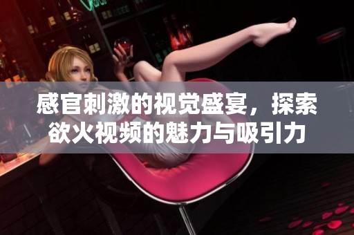 感官刺激的视觉盛宴，探索欲火视频的魅力与吸引力