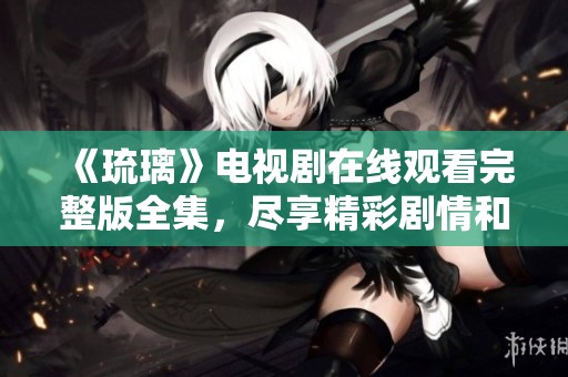 《琉璃》电视剧在线观看完整版全集，尽享精彩剧情和美丽画面