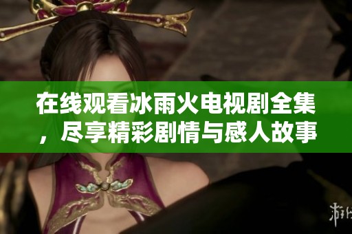 在线观看冰雨火电视剧全集，尽享精彩剧情与感人故事