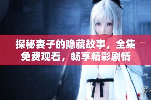 探秘妻子的隐藏故事，全集免费观看，畅享精彩剧情