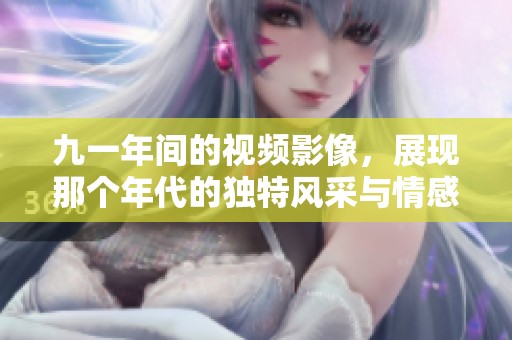 九一年间的视频影像，展现那个年代的独特风采与情感