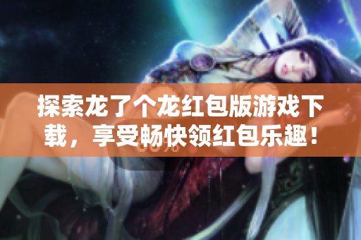 探索龙了个龙红包版游戏下载，享受畅快领红包乐趣！