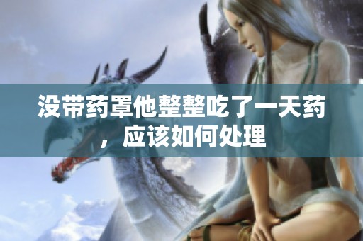 没带药罩他整整吃了一天药，应该如何处理