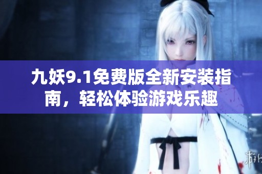 九妖9.1免费版全新安装指南，轻松体验游戏乐趣
