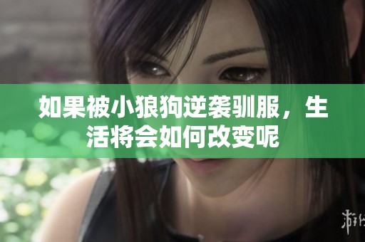 如果被小狼狗逆袭驯服，生活将会如何改变呢