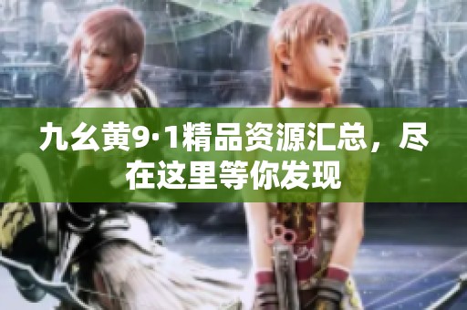 九幺黄9·1精品资源汇总，尽在这里等你发现