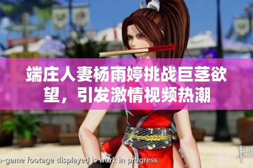 端庄人妻杨雨婷挑战巨茎欲望，引发激情视频热潮