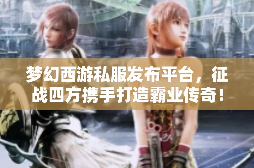 梦幻西游私服发布平台，征战四方携手打造霸业传奇！