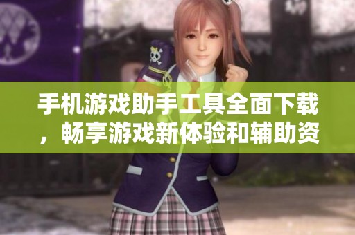 手机游戏助手工具全面下载，畅享游戏新体验和辅助资源