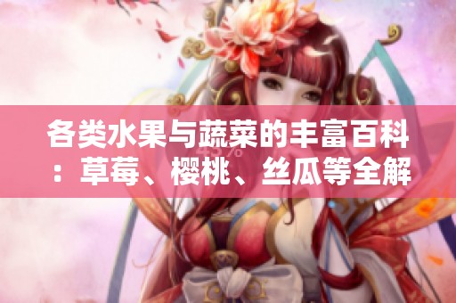 各类水果与蔬菜的丰富百科：草莓、樱桃、丝瓜等全解析