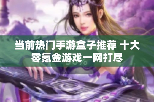 当前热门手游盒子推荐 十大零氪金游戏一网打尽