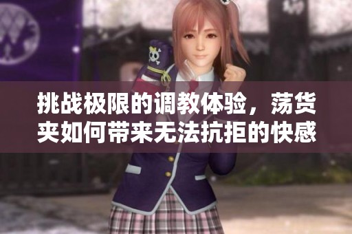 挑战极限的调教体验，荡货夹如何带来无法抗拒的快感