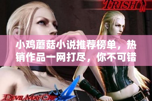 小鸡蘑菇小说推荐榜单，热销作品一网打尽，你不可错过！