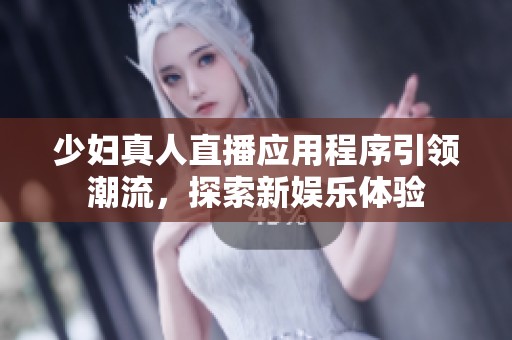 少妇真人直播应用程序引领潮流，探索新娱乐体验