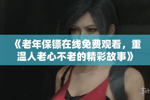 《老年保镖在线免费观看，重温人老心不老的精彩故事》