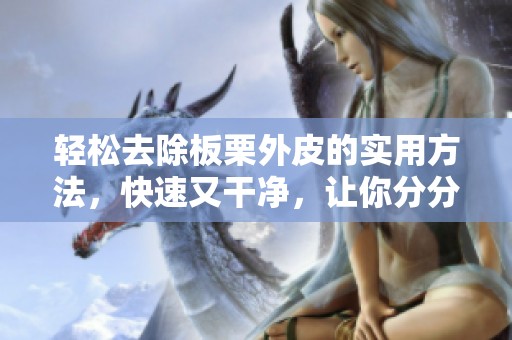 轻松去除板栗外皮的实用方法，快速又干净，让你分分钟搞定
