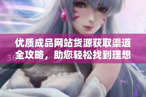 优质成品网站货源获取渠道全攻略，助您轻松找到理想产品