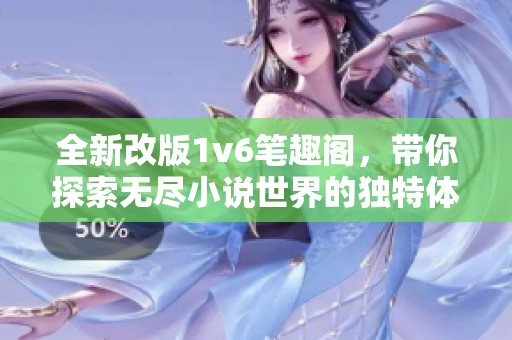 全新改版1v6笔趣阁，带你探索无尽小说世界的独特体验