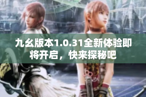 九幺版本1.0.31全新体验即将开启，快来探秘吧