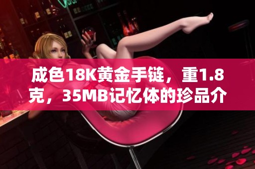 成色18K黄金手链，重1.8克，35MB记忆体的珍品介绍