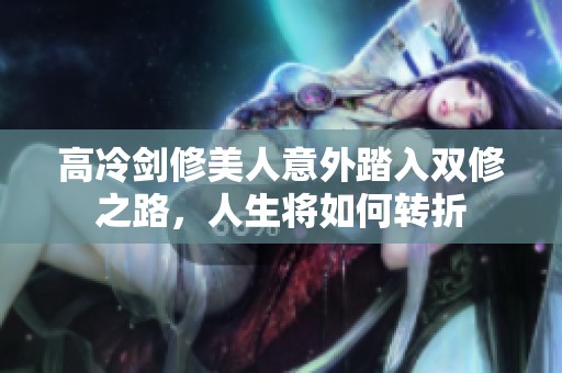 高冷剑修美人意外踏入双修之路，人生将如何转折