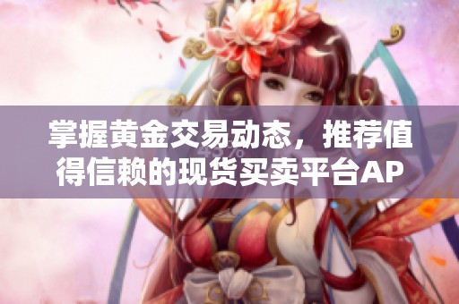 掌握黄金交易动态，推荐值得信赖的现货买卖平台APP