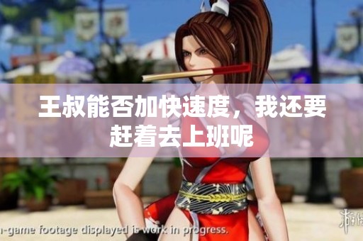王叔能否加快速度，我还要赶着去上班呢