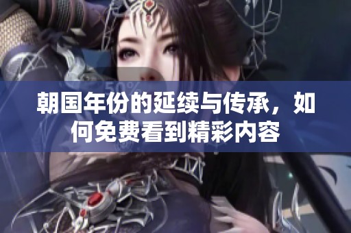 朝国年份的延续与传承，如何免费看到精彩内容