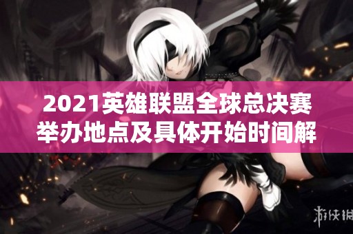 2021英雄联盟全球总决赛举办地点及具体开始时间解析