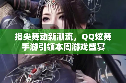 指尖舞动新潮流，QQ炫舞手游引领本周游戏盛宴