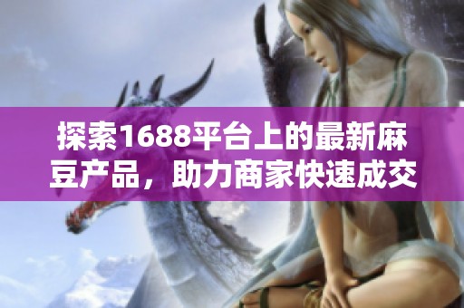 探索1688平台上的最新麻豆产品，助力商家快速成交