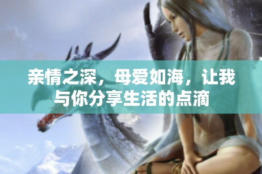 亲情之深，母爱如海，让我与你分享生活的点滴