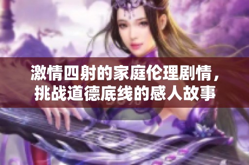 激情四射的家庭伦理剧情，挑战道德底线的感人故事