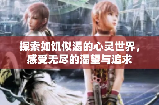 探索如饥似渴的心灵世界，感受无尽的渴望与追求