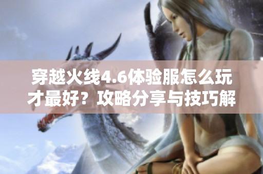 穿越火线4.6体验服怎么玩才最好？攻略分享与技巧解析！